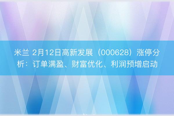 米兰 2月12日高新发展(000628)涨停分析:订单满盈、财富优化、利润预增启动