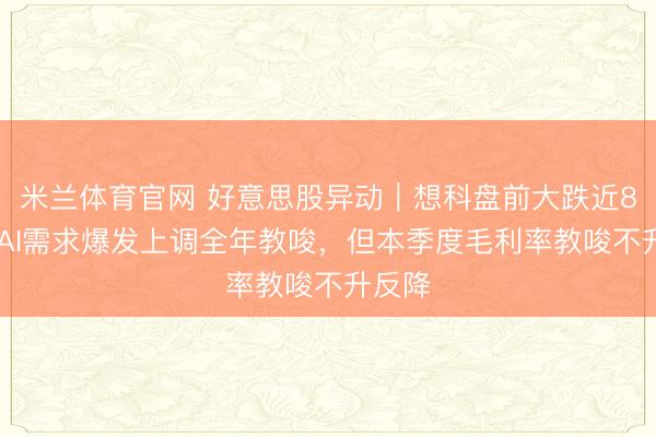 米兰体育官网 好意思股异动|想科盘前大跌近8% ,AI需求爆发上调全年教唆,但本季度毛利率教唆不升反降