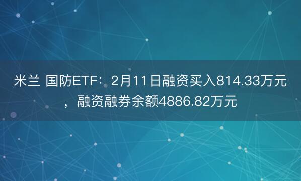 米兰 国防ETF：2月11日融资买入814.33万元，融资融券余额4886.82万元