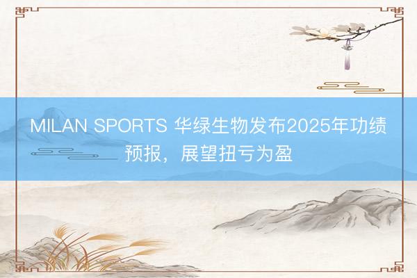 MILAN SPORTS 华绿生物发布2025年功绩预报，展望扭亏为盈