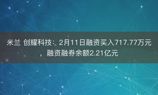 米兰 创耀科技:2月11日融资买入717.77万元,融资融券余额2.21亿元