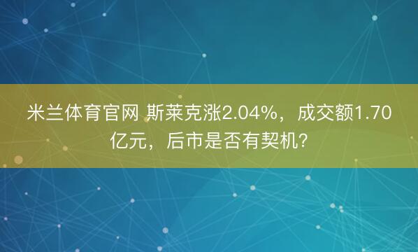 米兰体育官网 斯莱克涨2.04%，成交额1.70亿元，后市是否有契机？