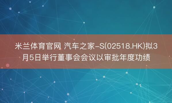 米兰体育官网 汽车之家-S(02518.HK)拟3月5日举行董事会会议以审批年度功绩