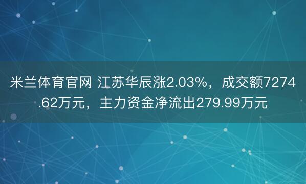 米兰体育官网 江苏华辰涨2.03%,成交额7274.62万元,主力资金净流出279.99万元