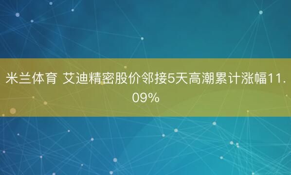 米兰体育 艾迪精密股价邻接5天高潮累计涨幅11.09%