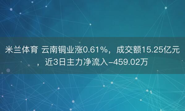 米兰体育 云南铜业涨0.61%，成交额15.25亿元，近3日主力净流入-459.02万