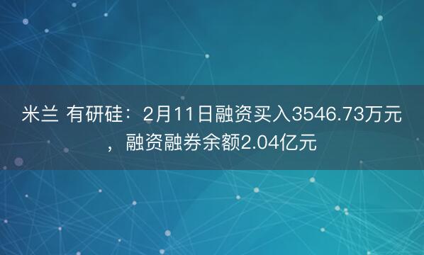 米兰 有研硅:2月11日融资买入3546.73万元,融资融券余额2.04亿元