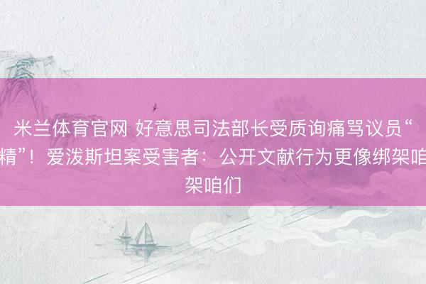 米兰体育官网 好意思司法部长受质询痛骂议员“戏精”！爱泼斯坦案受害者：公开文献行为更像绑架咱们