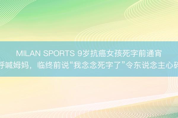 MILAN SPORTS 9岁抗癌女孩死字前通宵呼喊姆妈，临终前说“我念念死字了”令东说念主心碎