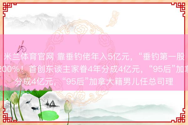 米兰体育官网 靠垂钓佬年入5亿元，“垂钓第一股”上市2天股价暴涨200%！首创东谈主家眷4年分成4亿元，“95后”加拿大籍男儿任总司理