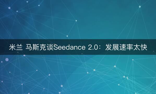 米兰 马斯克谈Seedance 2.0：发展速率太快