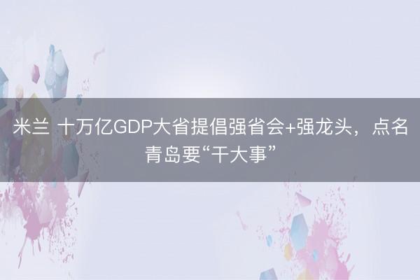 米兰 十万亿GDP大省提倡强省会+强龙头，点名青岛要“干大事”