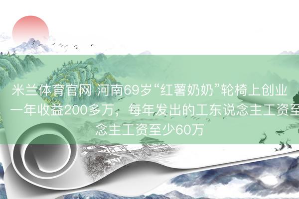 米兰体育官网 河南69岁“红薯奶奶”轮椅上创业30余年,一年收益200多万,每年发出的工东说念主工资至少60万