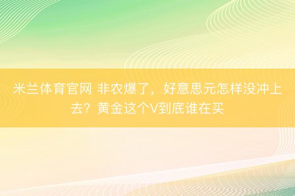 米兰体育官网 非农爆了，好意思元怎样没冲上去？黄金这个V到底谁在买