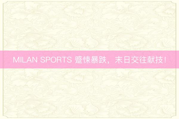 MILAN SPORTS 蹙悚暴跌，末日交往献技！