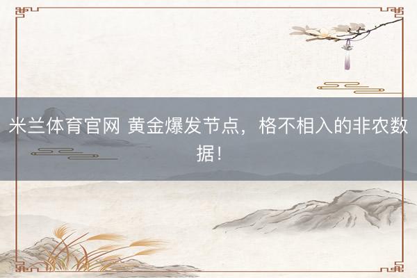 米兰体育官网 黄金爆发节点，格不相入的非农数据！