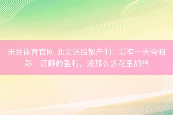米兰体育官网 此文送给散户们：总有一天会昭彰，沉静的盈利，没那么多花里胡梢