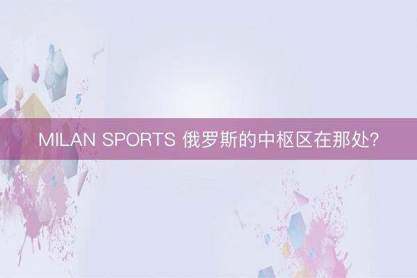 MILAN SPORTS 俄罗斯的中枢区在那处?