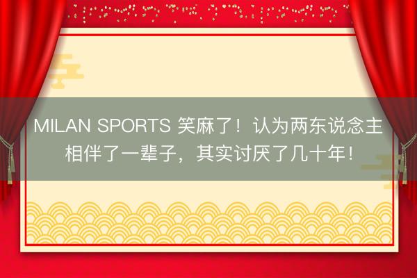 MILAN SPORTS 笑麻了！认为两东说念主相伴了一辈子，其实讨厌了几十年！