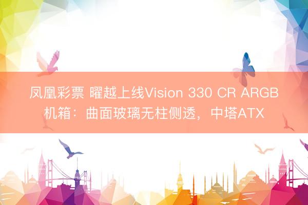 凤凰彩票 曜越上线Vision 330 CR ARGB机箱：曲面玻璃无柱侧透，中塔ATX