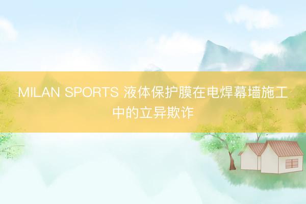 MILAN SPORTS 液体保护膜在电焊幕墙施工中的立异欺诈