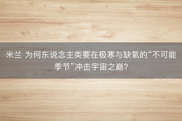 米兰 为何东说念主类要在极寒与缺氧的“不可能季节”冲击宇宙之巅?