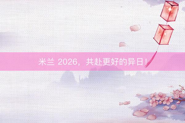 米兰 2026，共赴更好的异日！