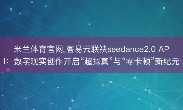 米兰体育官网 客易云联袂seedance2.0 API：数字现实创作开启“超拟真”与“零卡顿”新纪元
