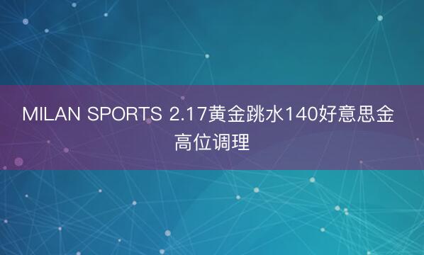 MILAN SPORTS 2.17黄金跳水140好意思金 高位调理