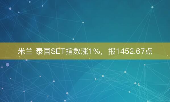 米兰 泰国SET指数涨1%,报1452.67点