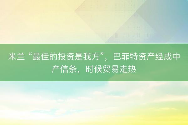 米兰 “最佳的投资是我方”,巴菲特资产经成中产信条,时候贸易走热