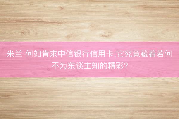 米兰 何如肯求中信银行信用卡，它究竟藏着若何不为东谈主知的精彩?