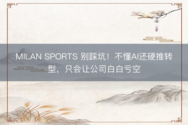 MILAN SPORTS 别踩坑!不懂AI还硬推转型,只会让公司白白亏空