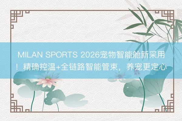 MILAN SPORTS 2026宠物智能舱新采用!精确控温+全链路智能管束,养宠更定心