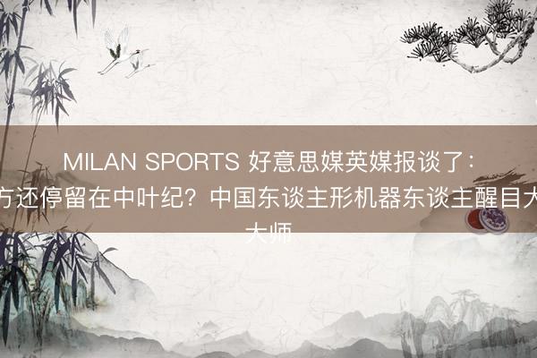 MILAN SPORTS 好意思媒英媒报谈了:西方还停留在中叶纪?中国东谈主形机器东谈主醒目大师