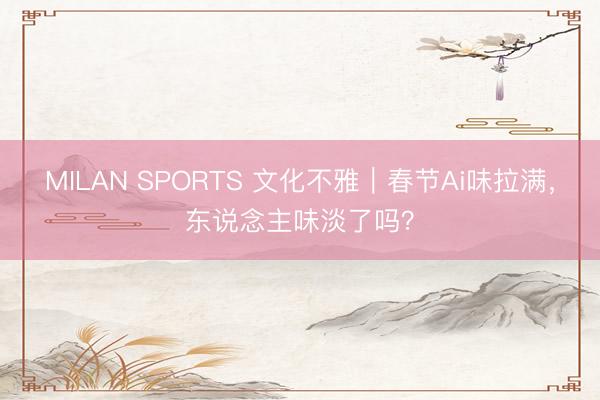 MILAN SPORTS 文化不雅|春节Ai味拉满,东说念主味淡了吗?