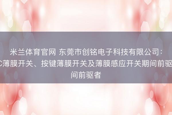 米兰体育官网 东莞市创铭电子科技有限公司:PC薄膜开关、按键薄膜开关及薄膜感应开关期间前驱者