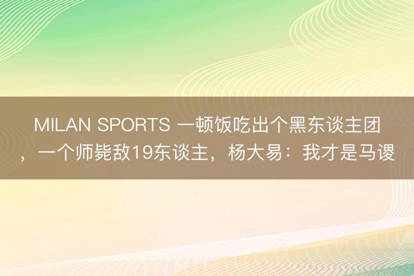MILAN SPORTS 一顿饭吃出个黑东谈主团,一个师毙敌19东谈主,杨大易:我才是马谡