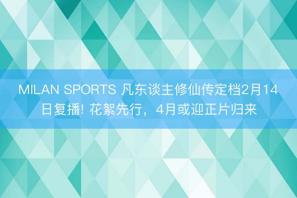 MILAN SPORTS 凡东谈主修仙传定档2月14日复播! 花絮先行,4月或迎正片归来