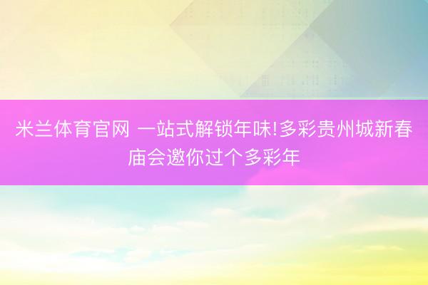 米兰体育官网 一站式解锁年味!多彩贵州城新春庙会邀你过个多彩年