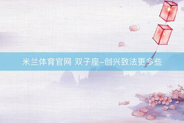 米兰体育官网 双子座-创兴致法更多些