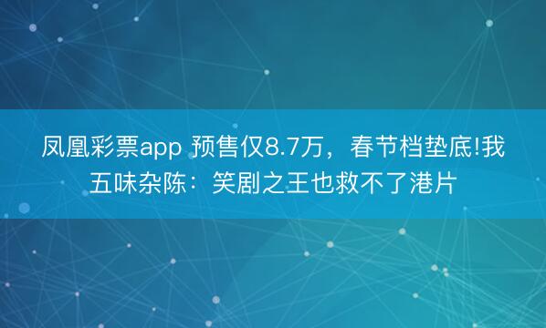 凤凰彩票app 预售仅8.7万，春节档垫底!我五味杂陈：笑剧之王也救不了港片