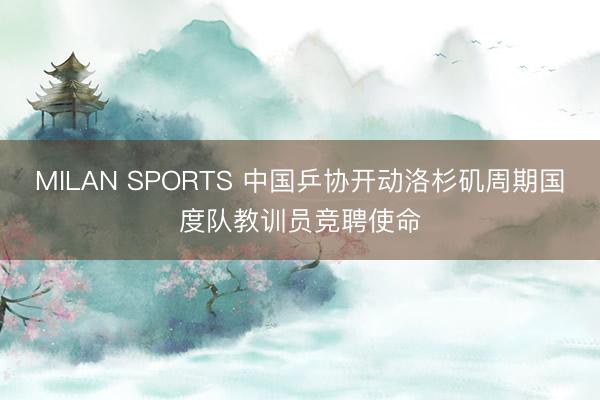 MILAN SPORTS 中国乒协开动洛杉矶周期国度队教训员竞聘使命