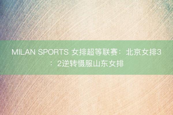 MILAN SPORTS 女排超等联赛：北京女排3：2逆转慑服山东女排
