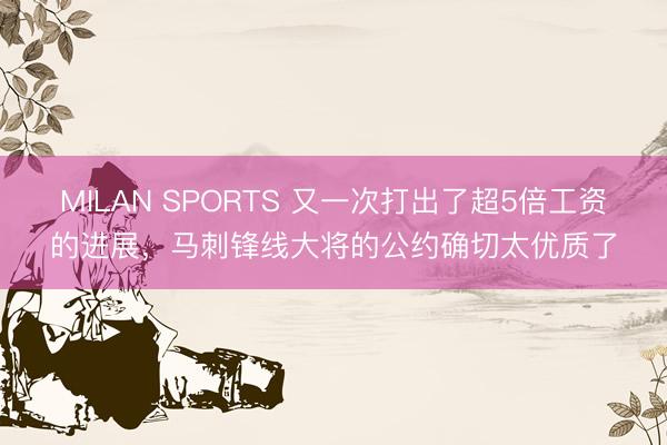 MILAN SPORTS 又一次打出了超5倍工资的进展,马刺锋线大将的公约确切太优质了