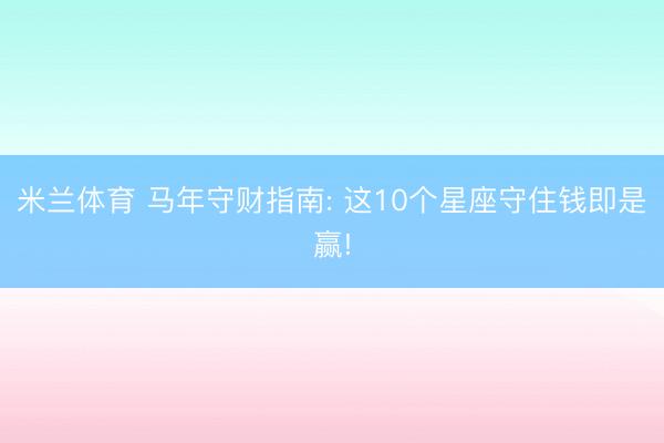 米兰体育 马年守财指南: 这10个星座守住钱即是赢!