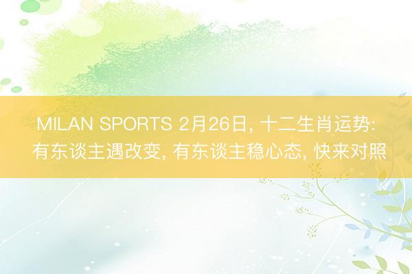 MILAN SPORTS 2月26日, 十二生肖运势: 有东谈主遇改变, 有东谈主稳心态, 快来对照