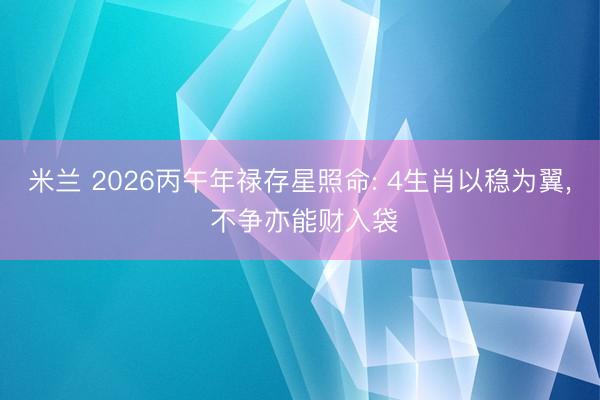 米兰 2026丙午年禄存星照命: 4生肖以稳为翼, 不争亦能财入袋