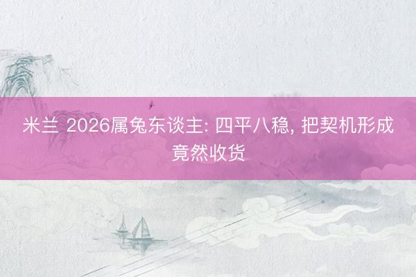 米兰 2026属兔东谈主: 四平八稳, 把契机形成竟然收货