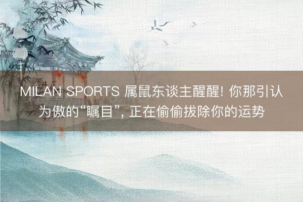 MILAN SPORTS 属鼠东谈主醒醒! 你那引认为傲的“瞩目”， 正在偷偷拔除你的运势